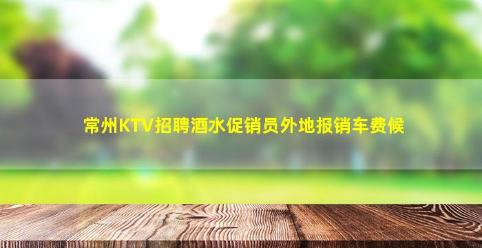 常州KTV招聘酒水促销员外地报销车费候