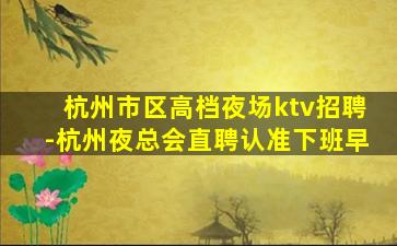 杭州市区高档夜场ktv招聘-杭州夜总会直聘认准下班早